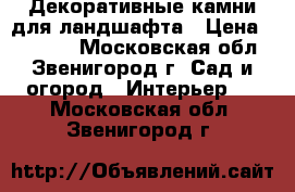 Декоративные камни для ландшафта › Цена ­ 10 000 - Московская обл., Звенигород г. Сад и огород » Интерьер   . Московская обл.,Звенигород г.